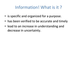 Information! What is it ? is specific and organized for a purpose. has been verified to be accurate and timely lead to an increase in understanding and decrease in uncertainty. 
