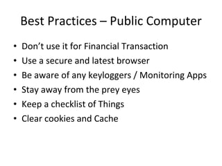 Best Practices – Public Computer Don’t use it for Financial Transaction Use a secure and latest browser Be aware of any keyloggers / Monitoring Apps Stay away from the prey eyes Keep a checklist of Things Clear cookies and Cache 