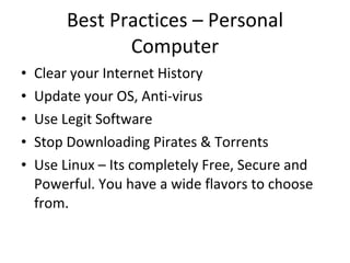 Best Practices – Personal Computer Clear your Internet History Update your OS, Anti-virus Use Legit Software Stop Downloading Pirates & Torrents Use Linux – Its completely Free, Secure and Powerful. You have a wide flavors to choose from. 