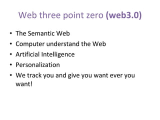Web three point zero  (web3.0) The Semantic Web Computer understand the Web Artificial Intelligence Personalization We track you and give you want ever you want! 