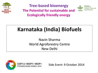 Tree-based bioenergy 
The Potential for sustainable and 
Ecologically friendly energy 
Karnataka (India) Biofuels 
Navin Sharma 
World Agroforestry Centre 
New Delhi 
Side Event: 9 October 2014 
 
