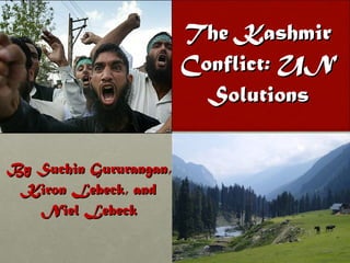 The Kashmir Conflict: UN Solutions By Suchin Gururangan, Kiron Lebeck, and Niel Lebeck 