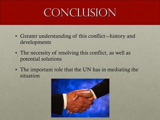 Conclusion Greater understanding of this conflict---history and developments The necessity of resolving this conflict, as well as potential solutions  The important role that the UN has in mediating the situation 