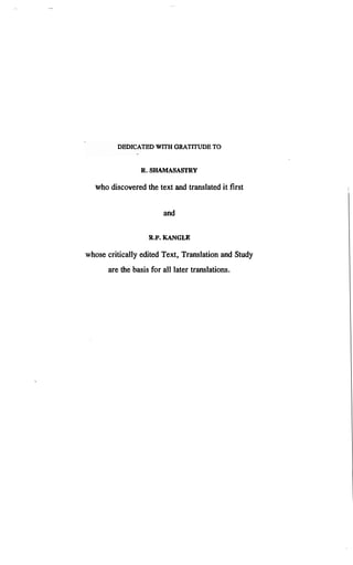 DEDICATED WITH GRATITUDE TO
R. SHAMASASTRY
who discovered the text and translated it first
and
R.P. KANGLE
whose critically edited Text, Translation and Study
are the basis for all later translations.
 