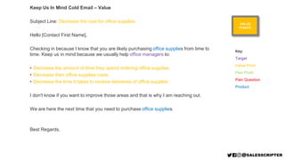 VALUE
POINTS
Keep Us In Mind Cold Email – Value
Subject Line: Decrease the cost for office supplies
Hello [Contact First N...