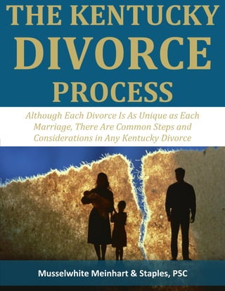 THE KENTUCKY
DIVORCE
PROCESS
Musselwhite Meinhart & Staples, PSC
Although Each Divorce Is As Unique as Each
Marriage, There Are Common Steps and
Considerations in Any Kentucky Divorce
 