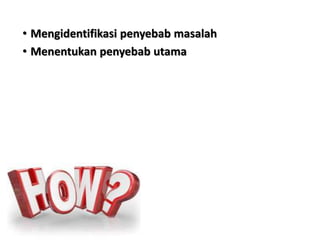 • Mengidentifikasi penyebab masalah
• Menentukan penyebab utama
 