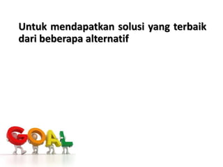 Untuk mendapatkan solusi yang terbaik
dari beberapa alternatif
 