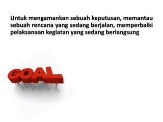Untuk mengamankan sebuah keputusan, memantau
sebuah rencana yang sedang berjalan, memperbaiki
pelaksanaan kegiatan yang sedang berlangsung
 
