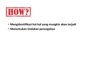 • Mengidentifikasi hal-hal yang mungkin akan terjadi
• Menentukan tindakan pencegahan
 