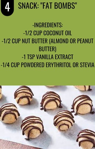 SNACK: "FAT BOMBS"
4
-INGREDIENTS:
-1/2 CUP COCONUT OIL
-1/2 CUP NUT BUTTER (ALMOND OR PEANUT
BUTTER)
-1 TSP VANILLA EXTRACT
-1/4 CUP POWDERED ERYTHRITOL OR STEVIA
 