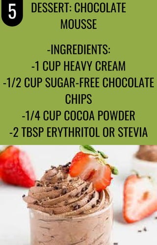 DESSERT: CHOCOLATE
MOUSSE
-INGREDIENTS:
-1 CUP HEAVY CREAM
-1/2 CUP SUGAR-FREE CHOCOLATE
CHIPS
-1/4 CUP COCOA POWDER
-2 TBSP ERYTHRITOL OR STEVIA
5
 