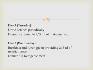 
Day 2 (Tuesday)
Urine ketones periodically
Dinner increased to 2/3 rd. of maintenance.
Day 3 (Wednesday)
Breakfast and lunch given providing 2/3 rd of
maintainance
Dinner full Ketogenic meal
 