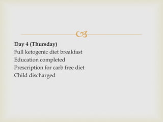 
Day 4 (Thursday)
Full ketogenic diet breakfast
Education completed
Prescription for carb free diet
Child discharged
 