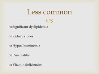 
 Significant dyslipidemia
 Kidney stones
 Hypoalbuminemia
 Pancreatitis
 Vitamin deficiencies
Less common
 