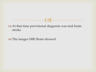
 At that time provisional diagnosis was mid brain
stroke.
 The images MRI Brain showed
 