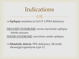 
 Epilepsy-mutation in GLUT-1,PDH deficiency
DRAVERT SYNDROME: severe myoclonic epilepsy
febrile seizures
DOOSE SYNDROME: myoclonic astatic epilepsy
 Metabolic defects: PFK deficiency, McArdle
diease(glycogenolysis type V)
Indications
 