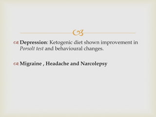 
 Depression: Ketogenic diet shown improvement in
Porsolt test and behavioural changes.
 Migraine , Headache and Narcolepsy
 