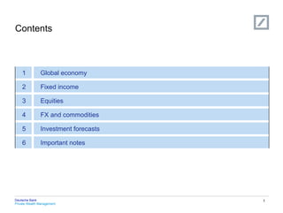 Contents



    1          Global economy

    2          Fixed income

    3          Equities

    4          FX and commodities

    5          Investment forecasts

    6          Important notes




Deutsche Bank                         1
Private Wealth Management
 