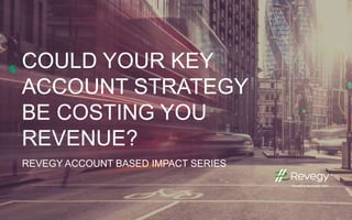 COULD YOUR KEY
ACCOUNT STRATEGY
BE COSTING YOU
REVENUE?
REVEGY ACCOUNT BASED IMPACT SERIES
 