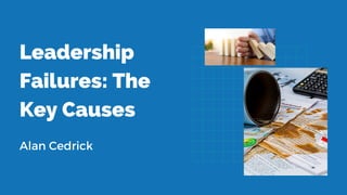 Leadership
Failures: The
Key Causes
Alan Cedrick
 