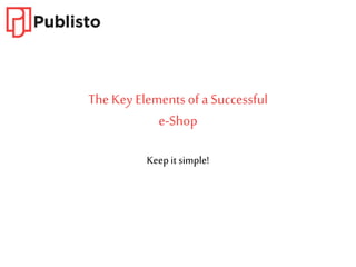 The Key Elementsof a Successful
e-Shop
Keep it simple!
 