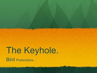 The Keyhole.
Bird Productions…

 