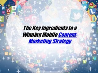 The Key Ingredients to a
Winning Mobile Content-
Marketing Strategy
 