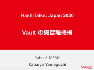 Copyright (C) 2020 Yahoo Japan Corporation. All Rights Reserved.
2020年7月1日
Yahoo! JAPAN
Katsuya Yamaguchi
HashiTalks: Japan 2020
Vault の鍵管理機構
 