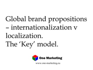 Global brand propositions – internationalization v localization. The ‘Key’ model. www.one-marketing.eu 
