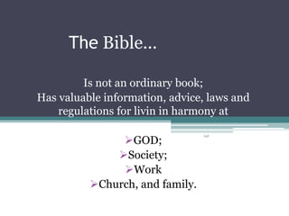 The Bible...
Is not an ordinary book;
Has valuable information, advice, laws and
regulations for livin in harmony at
GOD;
Society;
Work
Church, and family.
J4S
 