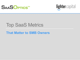 LIGHTER CAPITAL WEBINAR © COPYRIGHT 2015
Top SaaS Metrics
That Matter to SMB Owners
 