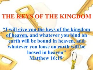 “ I will give you the keys of the kingdom of heaven , and whatever you bind on earth will be bound in heaven, and whatever you loose on earth will be loosed in heaven” Matthew 16:19   THE KEYS OF THE KINGDOM 