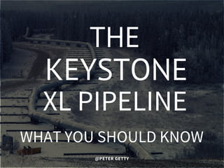 KEYSTONE
XL PIPELINE
@PETER GETTY
THE
WHAT YOU SHOULD KNOW
 