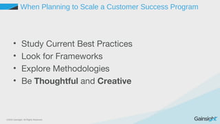 ©2015 Gainsight. All Rights Reserved.
When Planning to Scale a Customer Success Program
• Study Current Best Practices
• Look for Frameworks
• Explore Methodologies
• Be Thoughtful and Creative
 