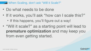 ©2015 Gainsight. All Rights Reserved.
When Scaling, don’t ask “Will it Scale?”
• Do what needs to be done
• If it works, you’ll ask “how can I scale this?”
• If this happens, you’ll figure out a way!
• “Will it scale?” as a starting point will lead to
premature optimization and may keep you
from even getting started.
 