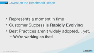 ©2015 Gainsight. All Rights Reserved.
Caveat on the Benchmark Report
• Represents a moment in time
• Customer Success is Rapidly Evolving
• Best Practices aren’t widely adopted… yet.
• We’re working on that!
 