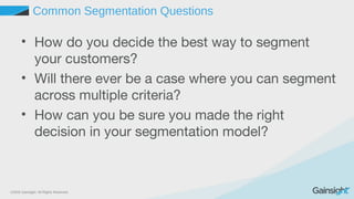 ©2015 Gainsight. All Rights Reserved.
Common Segmentation Questions
• How do you decide the best way to segment
your customers?
• Will there ever be a case where you can segment
across multiple criteria?
• How can you be sure you made the right
decision in your segmentation model?
 