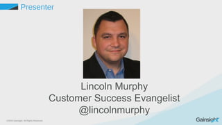 ©2015 Gainsight. All Rights Reserved.
Presenter
Lincoln Murphy
Customer Success Evangelist
@lincolnmurphy
 