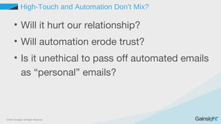 ©2015 Gainsight. All Rights Reserved.
High-Touch and Automation Don’t Mix?
• Will it hurt our relationship?
• Will automation erode trust?
• Is it unethical to pass off automated emails
as “personal” emails?
 
