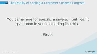 ©2015 Gainsight. All Rights Reserved.
The Reality of Scaling a Customer Success Program
You came here for specific answers… but I can’t
give those to you in a setting like this.
#truth
 