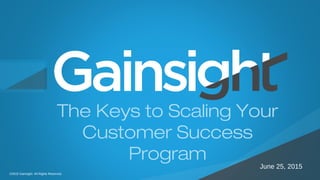 ©2015 Gainsight. All Rights Reserved.
Child-like Joy
June 25, 2015
The Keys to Scaling Your
Customer Success
Program
©2015 Gainsight. All Rights Reserved.
 