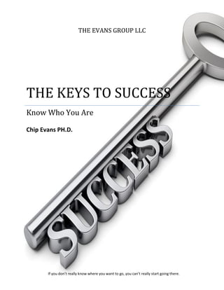 THE EVANS GROUP LLC
THE KEYS TO SUCCESS
Know Who You Are
Chip Evans PH.D.
If you don’t really know where you want to go, you can’t really start going there.
 