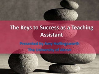 The Keys to Success as a Teaching 
Assistant 
Presented by Amy Hollingsworth 
The University of Akron 
 