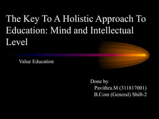 The Key To A Holistic Approach To
Education: Mind and Intellectual
Level
Value Education
Done by
Pavithra.M (311817001)
B.Com (General) Shift-2
 