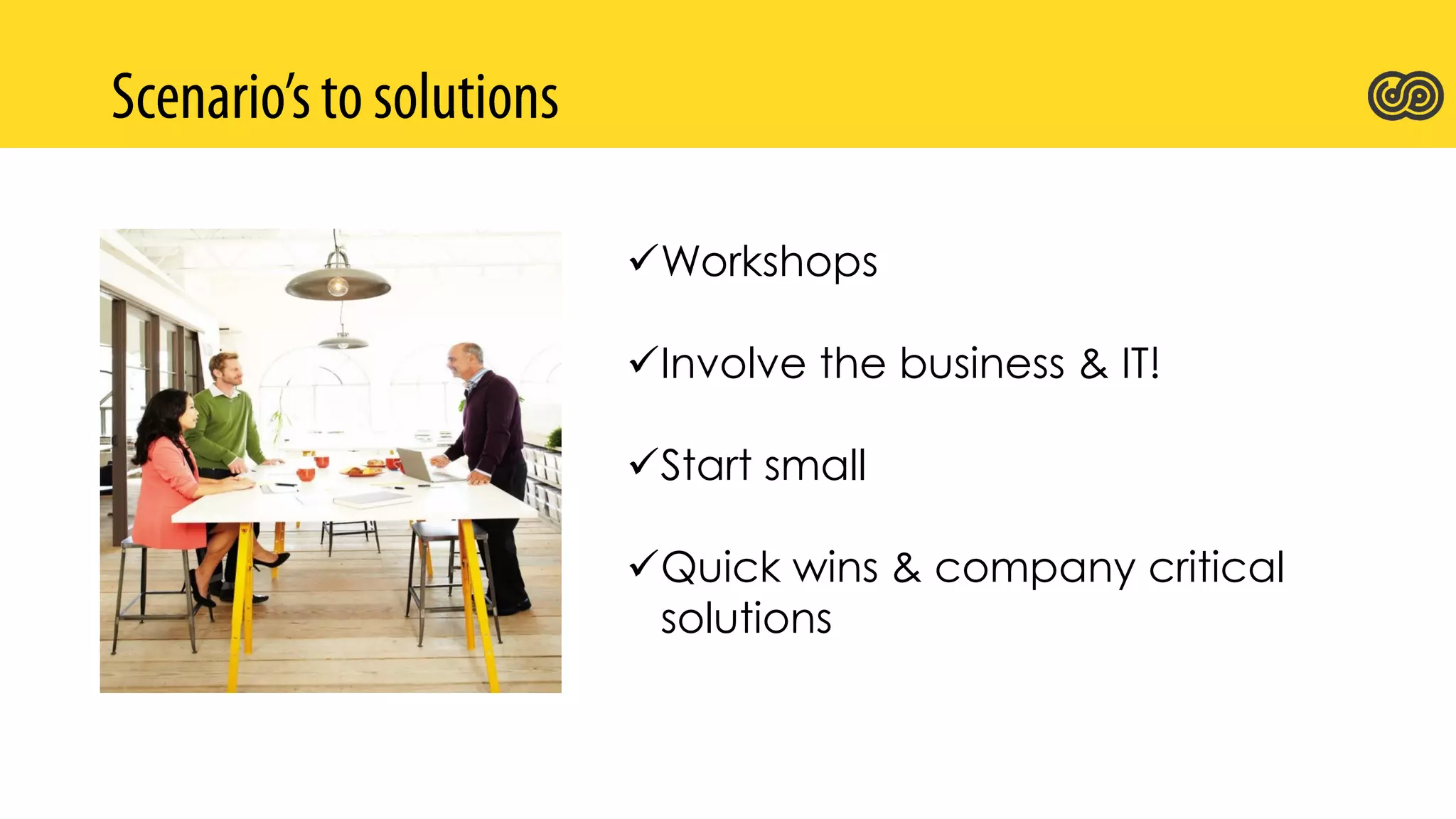 Workshops
Involve the business & IT!
Start small
Quick wins & company critical
solutions