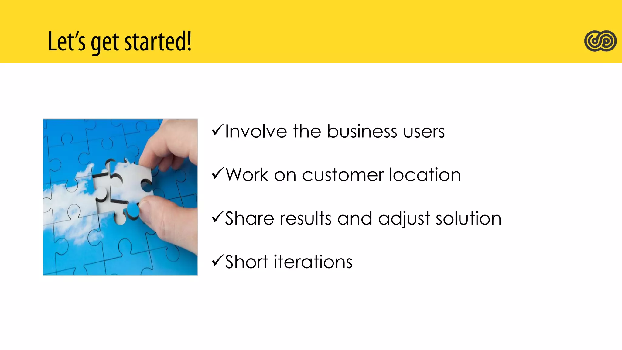 Involve the business users
Work on customer location
Share results and adjust solution
Short iterations