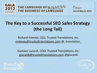 The Key to a Successful SEO Sales Strategy
              (the Long Tail)
      Richard Estevez, CEO, Trusted Translations, Inc.
    restevez@trustedtranslations.com @_translation_

     Gustavo Lucardi, COO, Trusted Translations, Inc.
      glucardi@trustedtranslations.com @glucardi
 