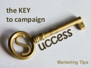 the KEY
to campaign
Marketing Tips
 