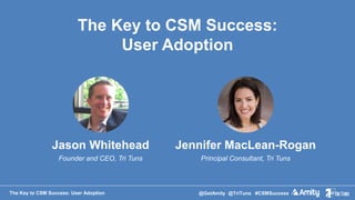 The Key to CSM Success: User Adoption @GetAmity @TriTuns #CSMSuccess
Jason Whitehead
Founder and CEO, Tri Tuns
Jennifer MacLean-Rogan
Principal Consultant, Tri Tuns
The Key to CSM Success:
User Adoption
 